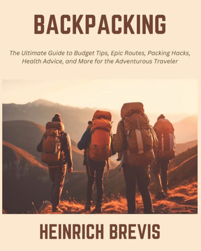 Backpacking: The Ultimate Guide to Budget Tips, Epic Routes, Packing Hacks, Health Advice, and More for the Adventurous Traveler