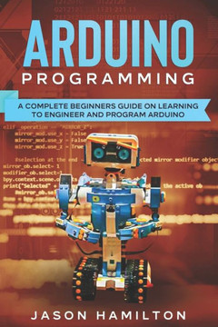Arduino Programming: A Complete Beginners Guide on Learning to Engineer and Program Arduino
