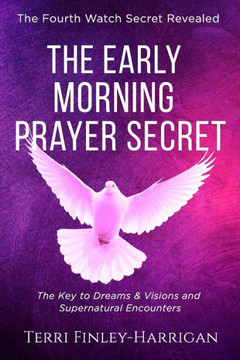 The Early Morning Prayer Secret: The Key to Dreams and Visions and Supernatural Encounters - A Way to Connect With God Despite the Tribulations of the