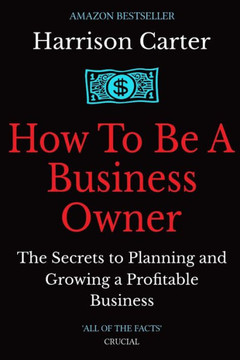 How To Be a Business Owner: The Secrets to Planning and Growing a Profitable Business
