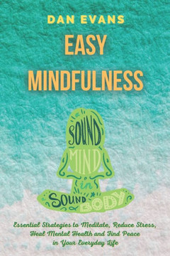 Easy Mindfulness: Essential Strategies to Meditate, Reduce Stress, Heal Mental Health and Find Peace in Your Everyday Life