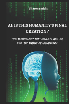 AI: IS THIS HUMANITY'S FINAL CREATION?: The Technology That Could Shape or End the Future of Humankind