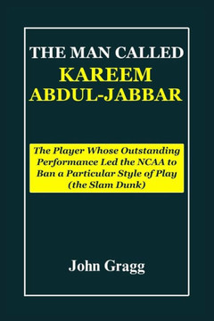 The Man Called Kareem Abdul-Jabbar: The Player Whose Outstanding Performance Led the NCAA to Ban a Particular Style of Play (the Slam Dunk).