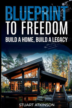 Blueprint to Freedom: Build a Home, Build a Legacy: A Step-by-Step Guide to Building Your Dream Home, Embracing Sustainable Living and Creat