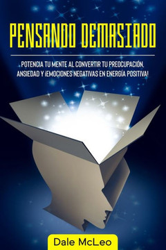 Pensando Demasiado: Potencia tu mente al convertir tu preocupación, ansiedad y ¡Emociones negativas en energía positiva!