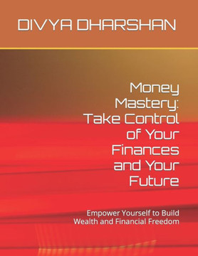 Money Mastery: Take Control of Your Finances and Your Future: Empower Yourself to Build Wealth and Financial Freedom Money Mastery: Take Control of Your Finances and Your Future: Empower Yourself to Build Wealth and Financial Freedom