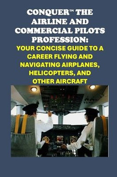 Conquer the Airline and Commercial Pilots Profession: Your Concise Guide to a Career Flying and Navigating Airplanes, Helicopters, and Other Aircraft Conquer the Airline and Commercial Pilots Profession: Your Concise Guide to a Career Flying and Navigating Airplanes, Helicopters, and Other Aircraft