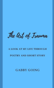 The Art of Trauma: A Look at My Life Through Poetry and Short Story
