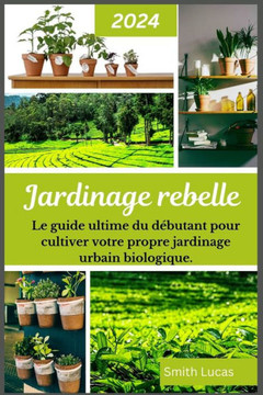 Jardinage Rebelle: Le guide ultime du débutant pour cultiver votre propre jardinage urbain biologique.