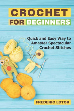 Crochet for Beginners: Quick and Easy Way to Amaster Spectacular Crochet Stitches
