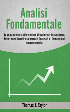 Analisi Fondamentale: La guida completa alle tecniche di trading per borsa e forex. Scopri come investire sui mercati finanziari e i fondame Analisi Fondamentale: La guida completa alle tecniche di trading per borsa e forex. Scopri come investire sui mercati finanziari e i fondame