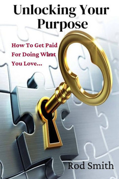 Unlocking Your Purpose: How To Get Paid For Doing What You Love... Unlocking Your Purpose: How To Get Paid For Doing What You Love...