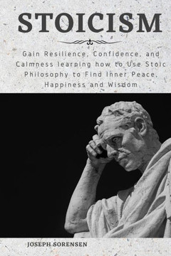 Stoicism: Gain Resilience, Confidence, and Calmness learning how to Use Stoic Philosophy to Find Inner Peace, Happiness and Wisd