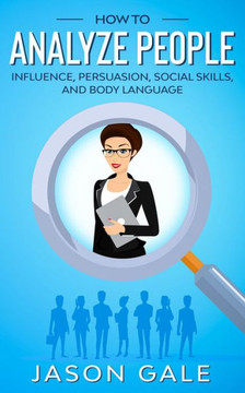 How to Analyze People: Influence, Persuasion, Social Skills, and Body Language
