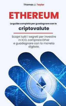 Ethereum: La guida completa per guadagnare con le criptovalute. Scopri tutti i segreti per investire in ICO, comprare Ether e gu