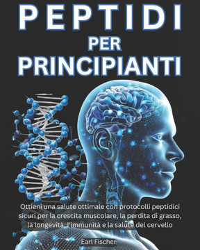 Peptidi per Principianti: Ottieni una salute ottimale con protocolli peptidici sicuri per la crescita muscolare, la perdita di grasso, la longev