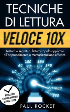 Tecniche Di Lettura Veloce 10x: Metodi e segreti di lettura rapida applicata all'apprendimento e memorizzazione efficace. Esercizi per studiare in fre