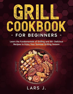 Grill Cookbook For Beginners: Learn the Fundamentals of Grilling and 85 Delicious Recipes to Enjoy Your Summer Grilling Season