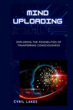 Mind Uploading: Exploring the Possibilities of Tranferring Consciousness