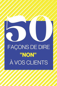 50 façons de dire ""non"" à vos clients: Un livre pour vous aider à refuser les demandes de vos clients (mais gentiment)