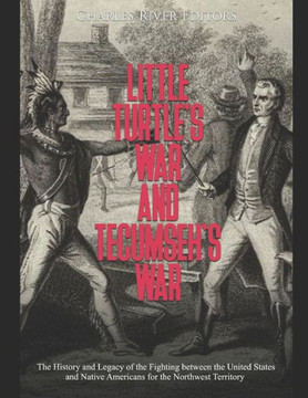 Little Turtle's War and Tecumseh's War: The History and Legacy of the Fighting between the United States and Native Americans for the Northwest Territ
