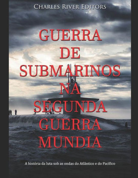 Guerra de Submarinos na Segunda Guerra Mundial: A história da luta sob as ondas do Atlântico e do Pacífico