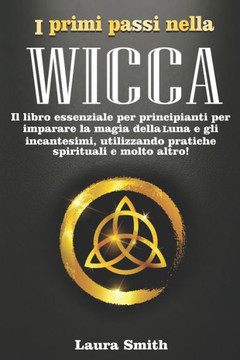 I primi passi nella Wicca: Il libro essenziale per principianti per imparare la magia della Luna e gli incantesimi, utilizzando pratiche spiritua