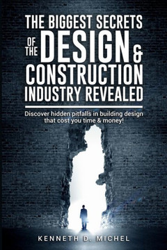 The Biggest Secrets of the Design & Construction Industry Revealed: Discover hidden pitfalls in building design that cost you time & money!
