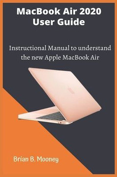 MacBook Air 2020 User Guide: A detailed and easy Instructional Manual to understand the new Apple MacBook Air for Beginners, and professionals with