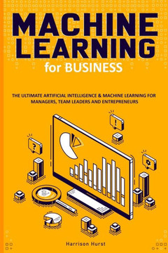 Machine Learning for Business: The Ultimate Artificial Intelligence & Machine Learning for Managers, Team Leaders and Entrepreneurs