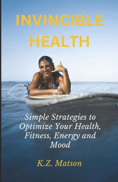 Invincible Health: Simple Strategies To Optimize Your Health, Fitness, Energy and Mood Invincible Health: Simple Strategies To Optimize Your Health, Fitness, Energy and Mood