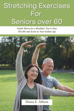 Stretching Exercises For Seniors over 60: Gentle Moves for a Healthier You to Stay Flexible and Active in Your Golden Age