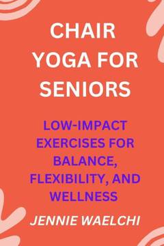 Chair Yoga for Seniors: Low-Impact Exercises for Balance, Flexibility, and Wellness