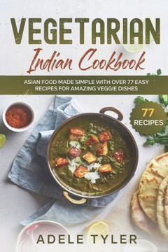 Vegetarian Indian Cookbook: Asian Food Made Simple With Over 77 Easy Recipes For Amazing Veggie Dishes