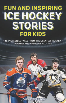 Fun And Inspiring Ice Hockey Stories For Kids: 16 Incredible Tales From The Greatest Hockey Players And Games Of All Time