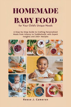 Homemade Baby Food for Your Child's Unique Needs: A Step-by-Step Guide to Crafting Personalized Organic Meals from Infancy to Toddlerhood, with Expert Homemade Baby Food for Your Child's Unique Needs: A Step-by-Step Guide to Crafting Personalized Organic Meals from Infancy to Toddlerhood, with Expert