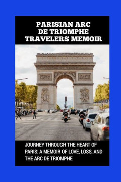 Parisian ARC de Triomphe Travelers Memoir: Journey Through the Heart of Paris: A Memoir of Love, Loss, and the ARC de Triomphe Parisian ARC de Triomphe Travelers Memoir: Journey Through the Heart of Paris: A Memoir of Love, Loss, and the ARC de Triomphe