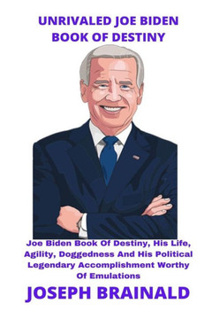 Unrivaled Joe Biden Book of Destiny: Joe Biden Book Of Destiny, His Life, Agility, Doggedness And His Political Legendary Accomplishment Worthy Of Emu