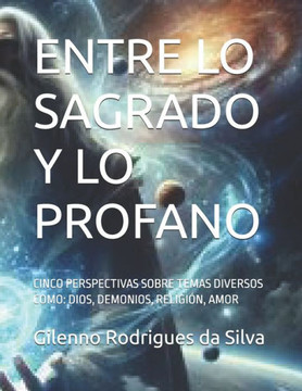 Entre Lo Sagrado Y Lo Profano: Cinco Perspectivas Sobre Temas Diversos Como: Dios, Demonios, Religión, Amor