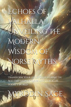 Echoes of Valhalla: Unveiling the Modern Wisdom of Norse Myths.: Transform Your Life by Discovering the Age-Old Tales of Gods and Heroes i