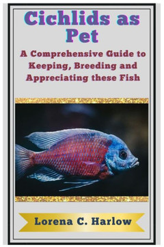Cichlids As Pet: A comprehensive guide to Keeping, breeding and appreciating these Fish