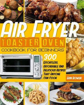 Air Fryer Toaster Oven Cookbook for Beginners: 300 Effortless, Affordable and Delicious Recipes That Anyone Can Cook