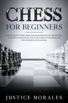 Chess for Beginners: The Ultimate Chess Guide for Beginners: From the Opening to Closing Strategies, With the Basics to Understand the Cham