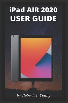 iPad AIR 2020 USER GUIDE: A Complete Step By Step Guide To Master The New iPad Air For Beginners, Seniors And Pro With Screenshot, Tricks, And T