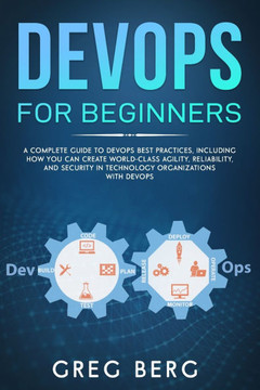 DevOps For Beginners: A Complete Guide To DevOps Best Practices (Including How You Can Create World-Class Agility, Reliability, And Security