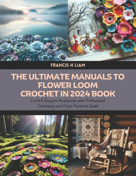The Ultimate Manuals to Flower Loom Crochet in 2024 Book: Craft 8 Elegant Accessories with Professional Techniques and Floral Patterns Guide