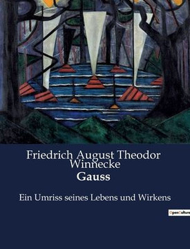 Gauss: Ein Umriss seines Lebens und Wirkens Gauss: Ein Umriss seines Lebens und Wirkens
