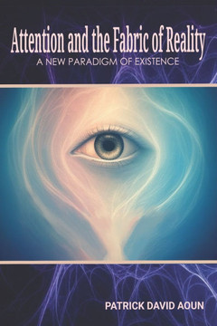Attention and the Fabric of Reality: A New Paradigm of Existence
