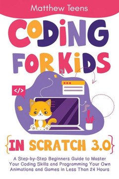 Coding for Kids in Scratch 3.0: A Step-by-Step Beginners Guide to Master Your Coding Skills and Programming Your Own Animations and Games in Less Than