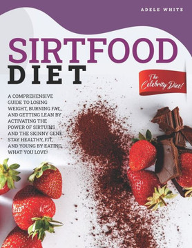 Sirtfood Diet: A Comprehensive Guide To Losing Weight, Burning Fat, And Getting Lean By Activating The Power Of Sirtuins And The Skin